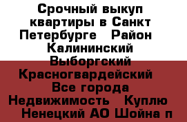 Срочный выкуп квартиры в Санкт-Петербурге › Район ­ Калининский,Выборгский,Красногвардейский - Все города Недвижимость » Куплю   . Ненецкий АО,Шойна п.